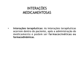 INTERAÇÕES
MEDICAMENTOSAS
• Interações terapêuticas: As interações terapêuticas
ocorrem dentro do paciente, após a administração do
medicamento e podem ser farmacocinéticas ou
farmacodinâmicas.
 
