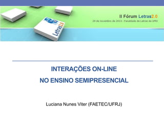 INTERAÇÕES ON-LINE
NO ENSINO SEMIPRESENCIAL

Luciana Nunes Viter (FAETEC/UFRJ)

 