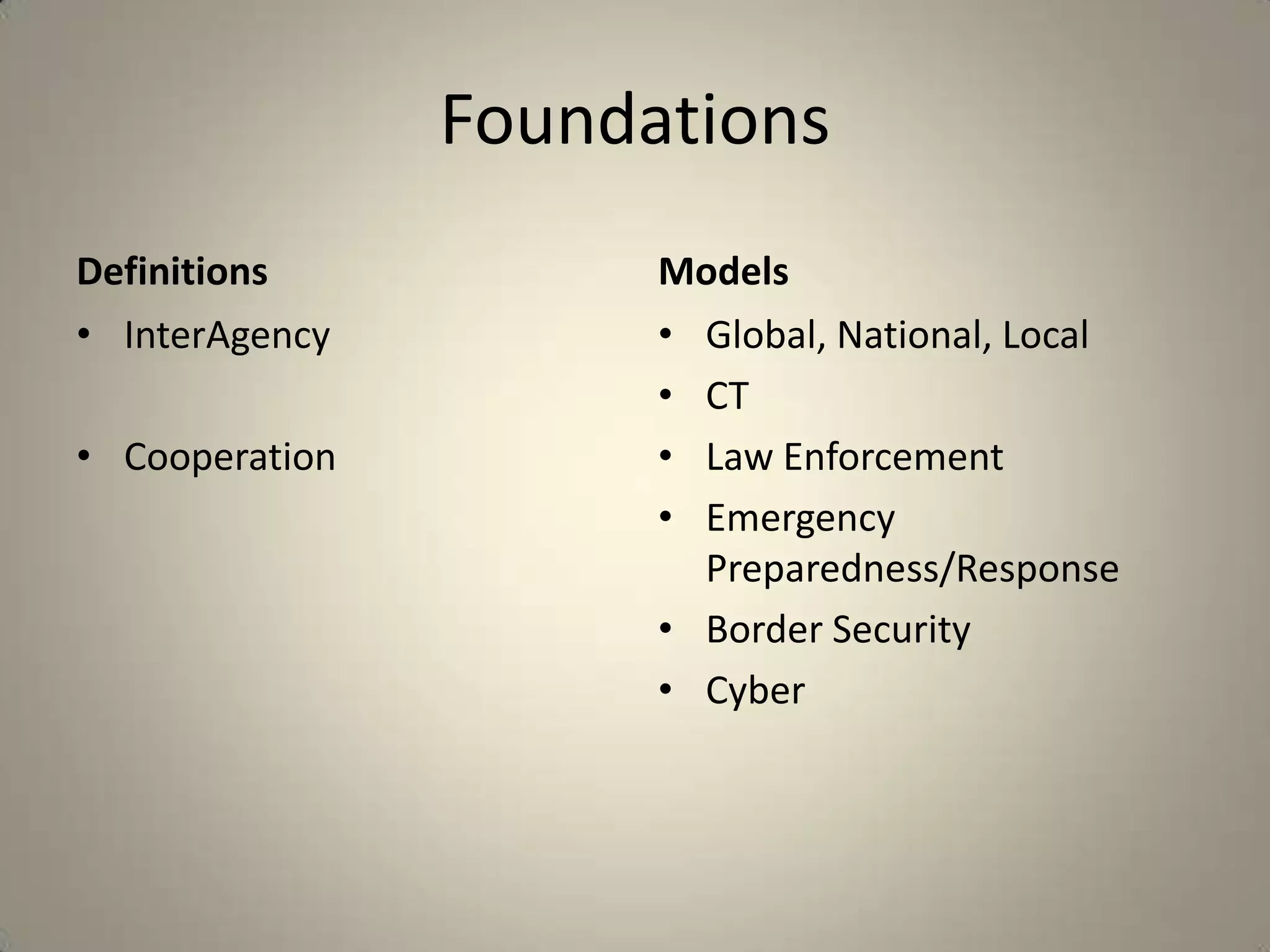 Foundations
Definitions           Models
• InterAgency         • Global, National, Local
                      • CT
• Cooperation         • Law Enforcement
                      • Emergency
                        Preparedness/Response
                      • Border Security
                      • Cyber
 