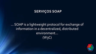 SERVIÇOS SOAP
... SOAP is a lightweight protocol for exchange of
information in a decentralized, distributed
environment…
(W3C)
 