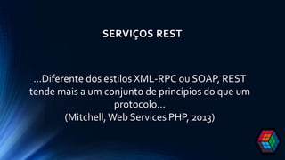 SERVIÇOS REST
…Diferente dos estilos XML-RPC ou SOAP, REST
tende mais a um conjunto de princípios do que um
protocolo…
(Mitchell,Web Services PHP, 2013)
 