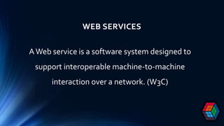 WEB SERVICES
AWeb service is a software system designed to
support interoperable machine-to-machine
interaction over a network. (W3C)
 