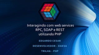 Interagindo com web services
RPC, SOAP e REST
utilizando PHP
EDUARDO CESAR
DESENVOLVEDOR - DAKSA
TRILHA - PHP
 