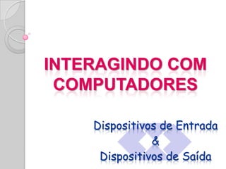 INTERAGINDO COM COMPUTADORES Dispositivos de Entrada & Dispositivos de Saída 