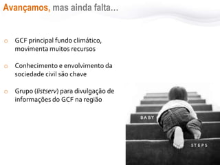 Avançamos, mas ainda falta…
o GCF principal fundo climático,
movimenta muitos recursos
o Conhecimento e envolvimento da
sociedade civil são chave
o Grupo (listserv) para divulgação de
informações do GCF na região
 