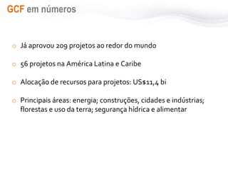 GCF em números
o Já aprovou 209 projetos ao redor do mundo
o 56 projetos na América Latina e Caribe
o Alocação de recursos para projetos: US$11,4 bi
o Principais áreas: energia; construções, cidades e indústrias;
florestas e uso da terra; segurança hídrica e alimentar
 