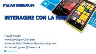 ITALIAN WEBINAR #4

INTERAGIRE CON LA RETE
Matteo Pagani
Nokia Developer Champion
Microsoft MVP – Windows Phone Development
Software Engineer @ Funambol

 