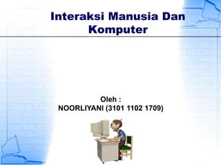 Interaksi Manusia Dan
Komputer

Oleh :
NOORLIYANI (3101 1102 1709)

 