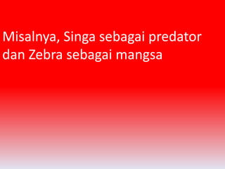 Misalnya, Singa sebagai predator 
dan Zebra sebagai mangsa 
 