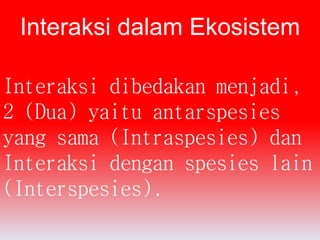 Interaksi dalam Ekosistem 
Interaksi dibedakan menjadi, 
2 (Dua) yaitu antarspesies 
yang sama (Intraspesies) dan 
Interaksi dengan spesies lain 
(Interspesies). 
 