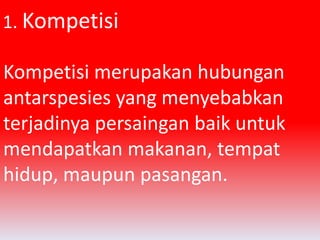 1. Kompetisi 
Kompetisi merupakan hubungan 
antarspesies yang menyebabkan 
terjadinya persaingan baik untuk 
mendapatkan makanan, tempat 
hidup, maupun pasangan. 
 