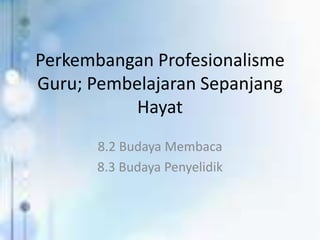 Perkembangan Profesionalisme 
Guru; Pembelajaran Sepanjang 
Hayat 
8.2 Budaya Membaca 
8.3 Budaya Penyelidik 
 