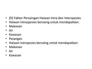 • (D) Faktor Persaingan Haiwan Intra dan Interspesies
• Haiwan intraspesies bersaing untuk mendapatkan:
• Makanan
• Air
• Kawasan
• Pasangan
• Haiwan inerspesies bersaing untuk mendapatkan:
• Makanan
• Air
• Kawasan
 