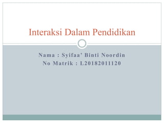 Interaksi Dalam Pendidikan
Nama : Syifaa’ Binti Noordin
No Matrik : L20182011120
 