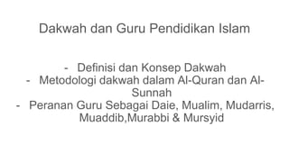 Dakwah dan Guru Pendidikan Islam
- Definisi dan Konsep Dakwah
- Metodologi dakwah dalam Al-Quran dan Al-
Sunnah
- Peranan Guru Sebagai Daie, Mualim, Mudarris,
Muaddib,Murabbi & Mursyid
 