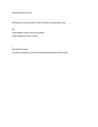 Menjanjikan dan menarik
-
Mengijinkan perancang untuk melihat masalah dari pandangan orang
lain
-Memudahkan umpan balik dan pendapat
-Dapat sangat kreatif dan modern
•
Tutorial dan manual
-Mungkin menuliskannya lebih berguna daripada disimpan dalam kepala
 