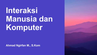 Interaksi
Manusia dan
Komputer
Ahmad Ngirfan M., S.Kom
 