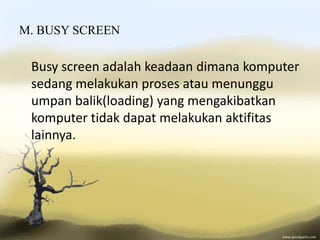 M. BUSY SCREEN
Busy screen adalah keadaan dimana komputer
sedang melakukan proses atau menunggu
umpan balik(loading) yang mengakibatkan
komputer tidak dapat melakukan aktifitas
lainnya.
 