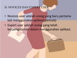 D. NOVICES DAN EXPERT USER
• Novices user adalah orang yang baru pertama
kali menggunakan aplikasi(pemula)
• Expert user adalah orang yang telah
berpengalaman dalam menggunakan aplikasi.
 
