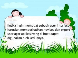 Ketika ingin membuat sebuah user interface
haruslah memperhatikan novices dan expert
user agar aplikasi yang di buat dapat
digunakan oleh keduanya.
 