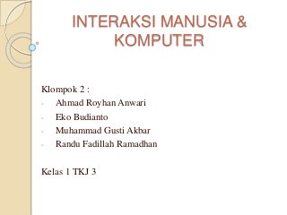 INTERAKSI MANUSIA &
KOMPUTER
Klompok 2 :
- Ahmad Royhan Anwari
- Eko Budianto
- Muhammad Gusti Akbar
- Randu Fadillah Ramadhan
Kelas 1 TKJ 3
 