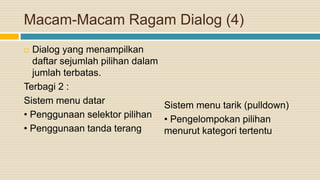 Macam-Macam Ragam Dialog (4)
 Dialog yang menampilkan
daftar sejumlah pilihan dalam
jumlah terbatas.
Terbagi 2 :
Sistem menu datar
• Penggunaan selektor pilihan
• Penggunaan tanda terang
Sistem menu tarik (pulldown)
• Pengelompokan pilihan
menurut kategori tertentu
 