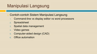 Manipulasi Langsung
 Contoh-contoh Sistem Manipulasi Langsung
1. Command-line vs display editor vs word processors
2. Spreadsheet
3. Spatial data management
4. Video games
5. Computer-aided design (CAD)
6. Office automation
 
