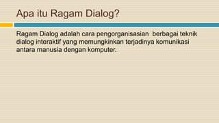 Apa itu Ragam Dialog?
Ragam Dialog adalah cara pengorganisasian berbagai teknik
dialog interaktif yang memungkinkan terjadinya komunikasi
antara manusia dengan komputer.
 
