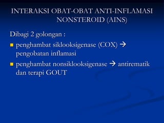INTERAKSI OBAT-OBAT ANTI-INFLAMASI
NONSTEROID (AINS)
Dibagi 2 golongan :
 penghambat siklooksigenase (COX) 
pengobatan inflamasi
 penghambat nonsiklooksigenase  antirematik
dan terapi GOUT
 