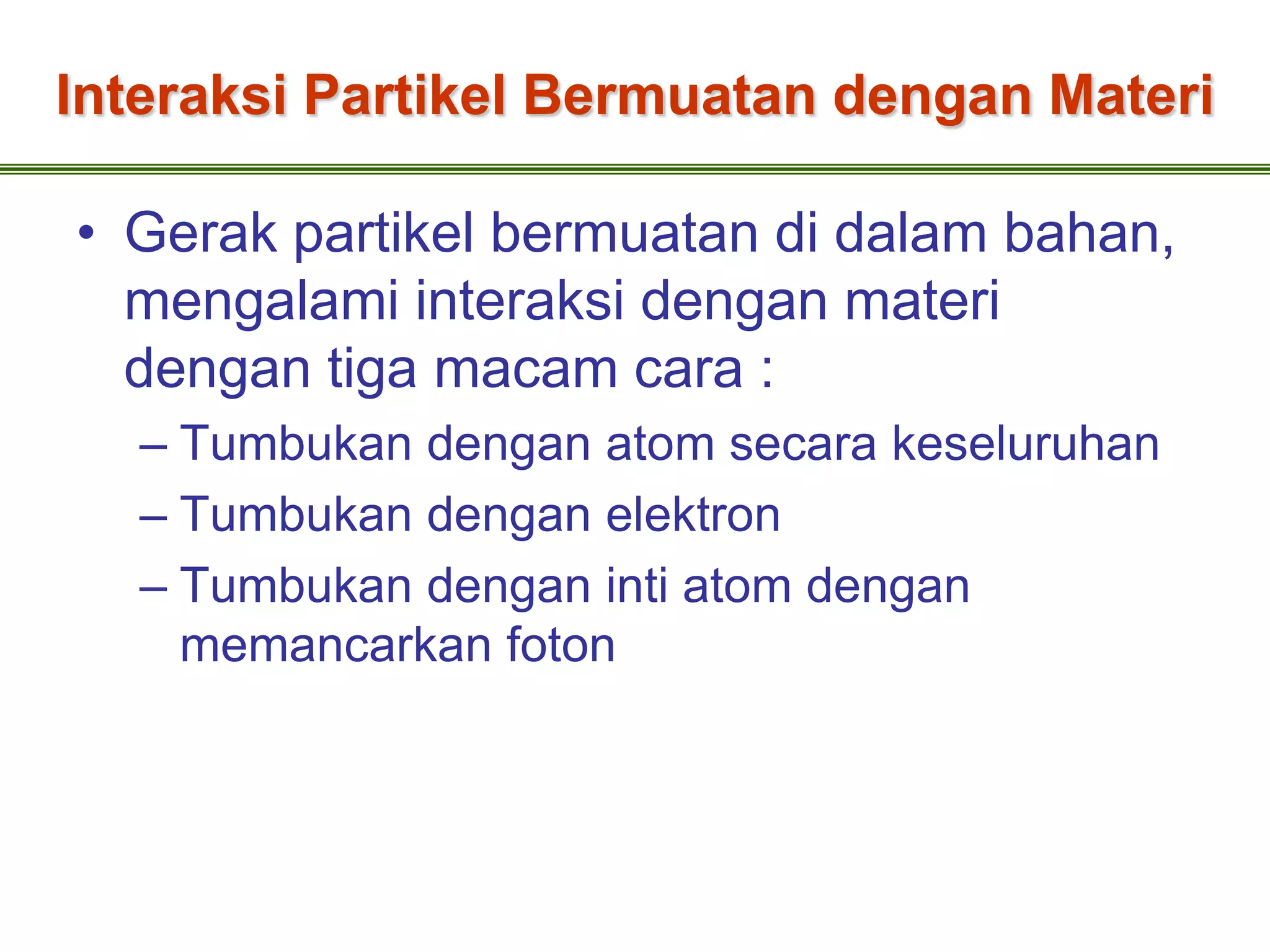 Interaksi Partikel Bermuatan dengan Materi

• Gerak partikel bermuatan di dalam bahan,
  mengalami interaksi dengan materi
  dengan tiga macam cara :
   – Tumbukan dengan atom secara keseluruhan
   – Tumbukan dengan elektron
   – Tumbukan dengan inti atom dengan
     memancarkan foton
 