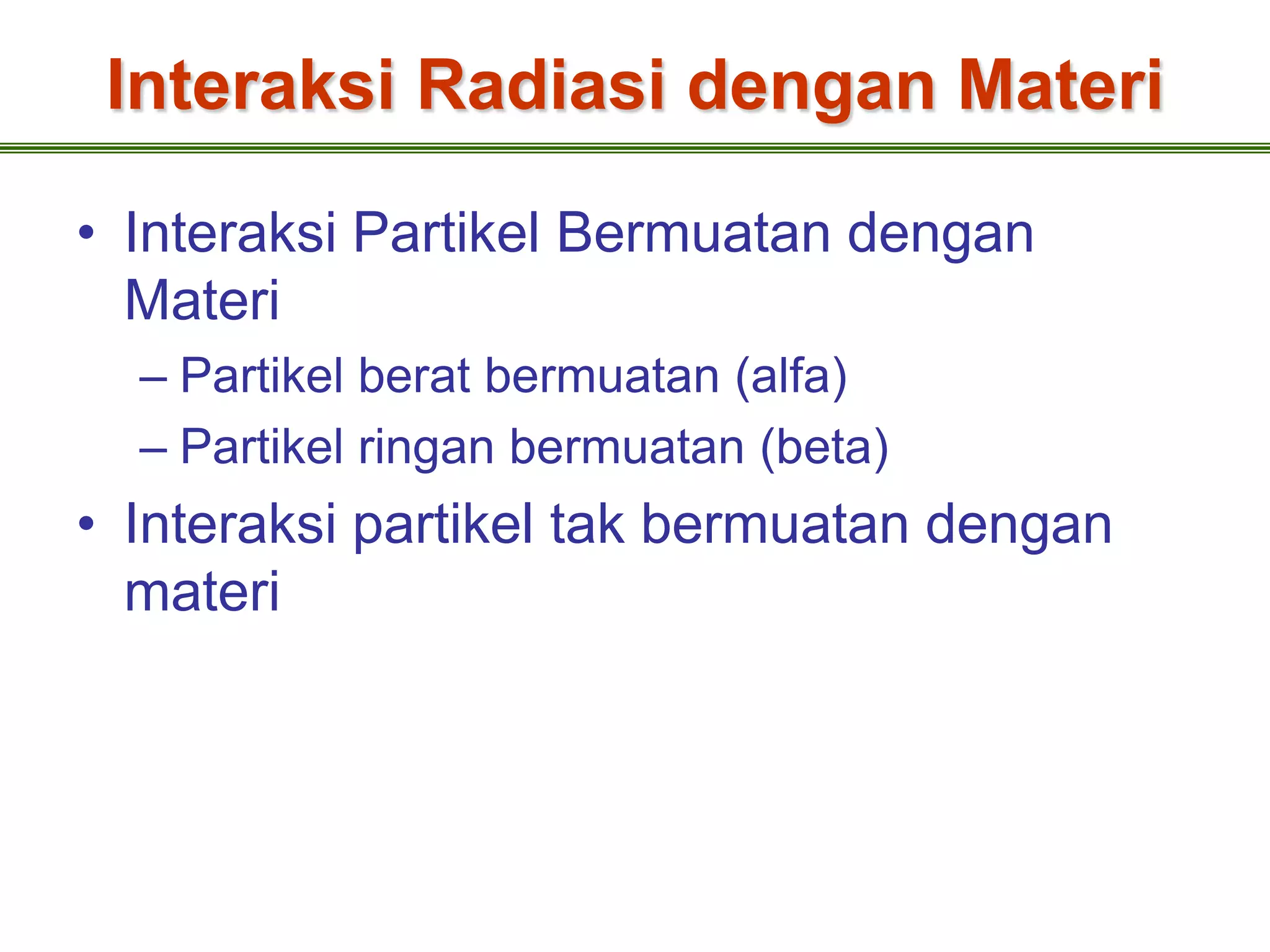 Interaksi Radiasi dengan Materi

• Interaksi Partikel Bermuatan dengan
  Materi
  – Partikel berat bermuatan (alfa)
  – Partikel ringan bermuatan (beta)
• Interaksi partikel tak bermuatan dengan
  materi
 