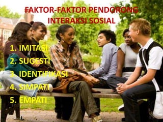 FAKTOR-FAKTOR PENDORONG
        INTERAKSI SOSIAL


1. IMITASI
2. SUGESTI
3. IDENTIFIKASI
4. SIMPATI
5. EMPATI
 