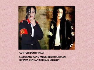CONTOH IDENTIFIKASI
SESEORANG YANG MENGIDENTIFIKASIKAN
DIRINYA DENGAN MICHAEL JACKSON
 