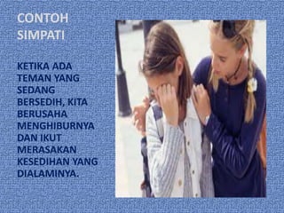 CONTOH
SIMPATI

KETIKA ADA
TEMAN YANG
SEDANG
BERSEDIH, KITA
BERUSAHA
MENGHIBURNYA
DAN IKUT
MERASAKAN
KESEDIHAN YANG
DIALAMINYA.
 