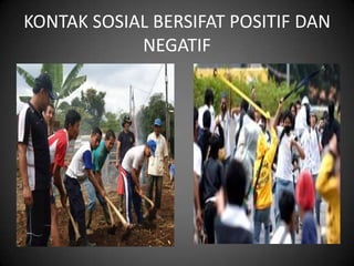 KONTAK SOSIAL BERSIFAT POSITIF DAN
            NEGATIF
 