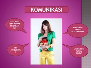KOMUNIKASI
 SIAPA YANG
MENGIRIMKAN
 BINGKISAN
     INI?                    APAKAH INI
                               TANDA
                           PERSAHABATAN
                                 ?




    APA
                             ATAU??? INI
 MAKSUDNYA
                               TANDA
     ?
                               CINTA?
 