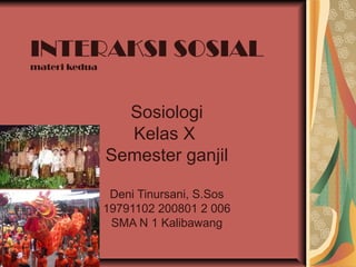 INTERAKSI SOSIAL
materi kedua
Sosiologi
Kelas X
Semester ganjil
Deni Tinursani, S.Sos
19791102 200801 2 006
SMA N 1 Kalibawang
 
