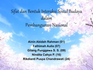 Sifat dan Bentuk Interaksi Sosial Budaya
dalam
Pembangunan Nasional
Ainin Abidah Rahman (01)
Fathimah Aulia (07)
Gilang Punggawa S. S. (09)
Nindita Cahya P. (16)
Rikdianti Puspa Chandrawati (24)
 