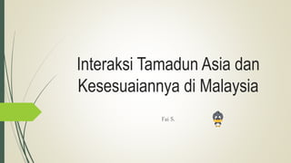 Interaksi Tamadun Asia dan
Kesesuaiannya di Malaysia
Fai S.
 