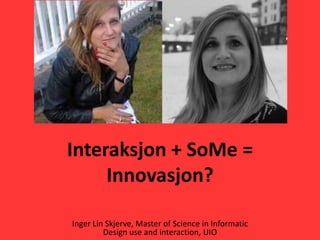 Interaksjon + SoMe =
     Innovasjon?

Inger Lin Skjerve, Master of Science in Informatic
         Design use and interaction, UIO
 