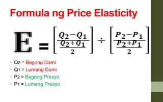 Formula ng Price Elasticity
• Q2 = Bagong Dami
• Q1 = Lumang Dami
• P2 = Bagong Presyo
• P1 = Lumang Presyo
=
 