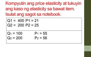Kompyutin ang price elasticity at tukuyin
ang kaso ng elasticity sa bawat item.
Isulat ang sagot sa notebook.
Q1 = 400 P1 = 21
Q2 = 200 P2 = 25
Q1 = 100 P1 = 55
Q2 = 200 P2 = 56
 