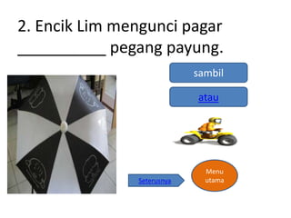 2. Encik Lim mengunci pagar
__________ pegang payung.
                            sambil

                            atau




                              Menu
               Seterusnya     utama
 