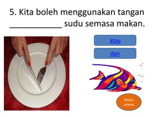 5. Kita boleh menggunakan tangan
___________ sudu semasa makan.
                       atau

                       dan




                              Menu
                              utama
 