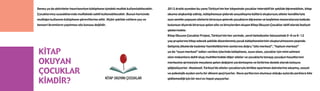2012 Aralık ayından bu yana Türkiye’nin her köşesinde çocuklar interaktif bir şekilde öğrenebilsin, kitap
okuma alışkanlığı edinip, kütüphaneye giderek sosyalleşme kültürü oluştursun; aileler kendileriyle
aynı semtte yaşayan ailelerle biraraya gelerek çocukların öğrenme ve keşfetme maceralarına katkıda
bulunsun diyerek biraraya gelen aile ve bireylerden oluşan Kitap Okuyan Çocuklar aktif olarak faaliyet
göstermekte.
Kitap Okuyan Çocuklar Projesi, Türkiye’nin her yerinde, yerel belediyeler bünyesinde 0-6 ve 6-12
yaş gruplarına hitap edecek şekilde düzenlenmiş çocuk kütüphanelerinin oluşturulmasının peşinde.
Gelişmiş ülkelerde kadınlar hamileliklerinin sonlarına doğru “aile merkezi”, “toplum merkezi”
ya da “oyun merkezi” adları verilen; içlerinde kütüphane, oyun alanı, çocuklar için mini sahnesi
olan mekanlara dahil olup; muhitlerindeki diğer aileler ve çocuklarla tanışıp; çocuğun hayatlarının
merkezine girmesiyle meydana gelen değişimi yardımlaşma ve birbirine destek olarak kolayca
göğüslüyorlar. Maalesef, Türkiye’de aileler çocuklarıyla birlikte apartman dairelerine sıkışmış, sosyal
ve psikolojik açıdan zorlu bir dönem geçiriyorlar. Hava şartlarının olumsuz olduğu aylarda parklara bile
gidilemediği için bir nevi ev hapsi yaşıyorlar.
 