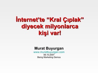 İnternet’te “Kral Çıplak” diyecek milyonlarca kişi var! Murat Buyurgan www.muratbuyurgan.com 06.10.2007 Being Marketing Genius  
