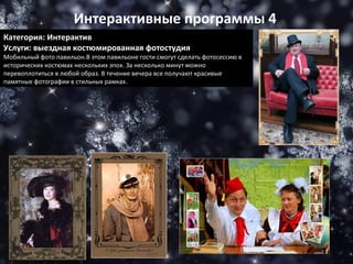 Категория: Интерактив Услуги: выездная костюмированная фотостудия Мобильный фото павильон.В этом павильоне гости смогут сделать фотосессию в исторических костюмах нескольких эпох. За несколько минут можно перевоплотиться в любой образ. В течение вечера все получают красивые памятные фотографии в стильных рамках. Интерактивные программы 4 