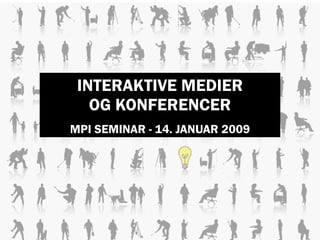 INTERAKTIVE MEDIER
   OG KONFERENCER
MPI SEMINAR - 14. JANUAR 2009
 