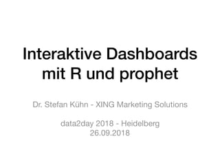 Interaktive Dashboards
mit R und prophet
Dr. Stefan Kühn - XING Marketing Solutions

data2day 2018 - Heidelberg

26.09.2018
 