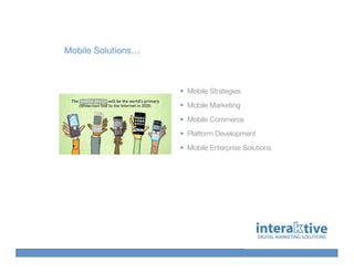 Mobile Solutions…



                    Mobile Strategies
                    Mobile Marketing
                    Mobile Commerce
                    Platform Development
                    Mobile Enterprise Solutions
 